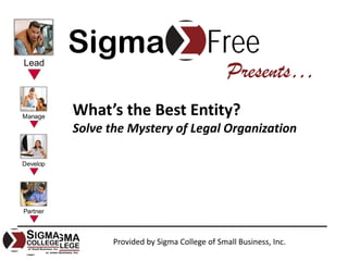 Sigma                            Free
                                       Presents…
What’s the Best Entity?
Solve the Mystery of Legal Organization




       Provided by Sigma College of Small Business, Inc.
 