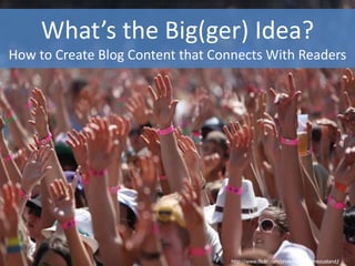 What’s the Big(ger) Idea?How to Create Blog Content that Connects With Readers,[object Object],http://www.flickr.com/photos/ausnahmezustand/,[object Object]