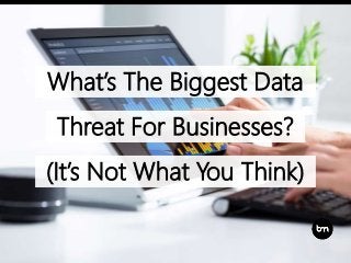 What’s The Biggest Data
Threat For Businesses?
(It’s Not What You Think)
 