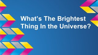 What’s The Brightest
Thing In the Universe?
 