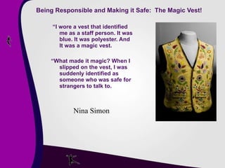 Being Responsible and Making it Safe:  The Magic Vest! “ I wore a vest that identified me as a staff person. It was blue. It was polyester. And It was a magic vest. “ What made it magic? When I slipped on the vest, I was suddenly identified as someone who was safe for strangers to talk to. Nina Simon 
