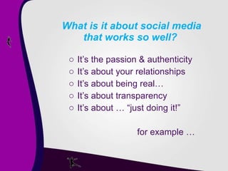 What is it about social media that works so well? It’s the passion & authenticity It’s about your relationships It’s about being real… It’s about transparency It’s about … “just doing it!” for example … 