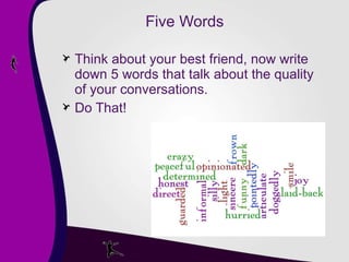 Five Words Think about your best friend, now write down 5 words that talk about the quality of your conversations. Do That! 