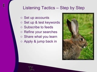 Listening Tactics – Step by Step Set up accounts Set up & test keywords Subscribe to feeds Refine your searches Share what you learn Apply & jump back in 