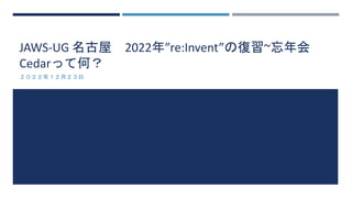 JAWS-UG 名古屋 2022年”re:Invent”の復習~忘年会
Cedarって何？
２０２２年１２月２３日
 