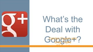 What’s the
Deal with
Google+?
Carolyn Capern and Greg
Trujillo
CT Social
 