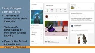 Using Google+:
Communities
• Thousands of
communities to share
ideas with
• Topic specific
conversations for
more direct audience
targeting
• Opportunities for lead
generation and
industry connections
 