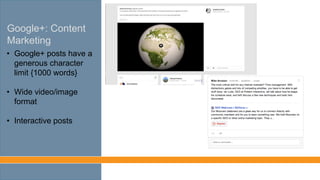 Google+: Content
Marketing
• Google+ posts have a
generous character
limit {1000 words}
• Wide video/image
format
• Interactive posts
 