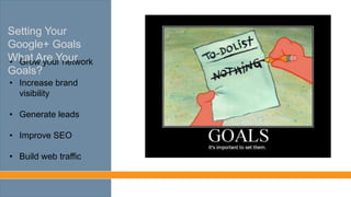 • Grow your network
• Increase brand
visibility
• Generate leads
• Improve SEO
• Build web traffic
Setting Your
Google+ Goals
What Are Your
Goals?
 