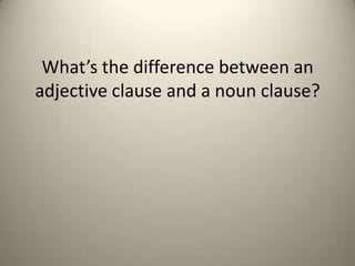 What’s the difference between an
adjective clause and a noun clause?
 