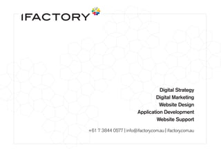 Digital Strategy
Digital Marketing
Website Design
Application Development
Website Support
+61 7 3844 0577 | info@ifactory.com.au | ifactory.com.au
 