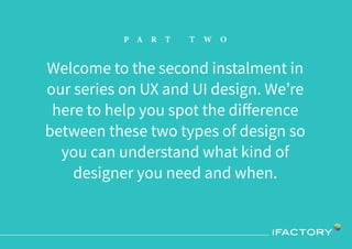 Welcome to the second instalment in
our series on UX and UI design. We’re
here to help you spot the diﬀerence
between these two types of design so
you can understand what kind of
designer you need and when.
 