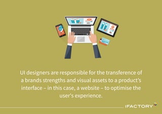 UI designers are responsible for the transference of
a brands strengths and visual assets to a product’s
interface – in this case, a website – to optimise the
user's experience.
 