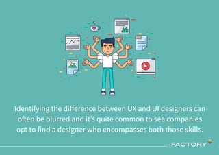 Identifying the diﬀerence between UX and UI designers can
often be blurred and it’s quite common to see companies
opt to find a designer who encompasses both those skills.
 