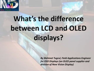 What’s the difference
between LCD and OLED
displays?
By Mehmet Tugrul, Field Applications Engineer
for OSD Displays (an OLED panel supplier and
division of New Vision Display)
 