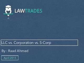 LLC vs. Corporation vs. S-Corp
By : Raad Ahmed
April 2015
 