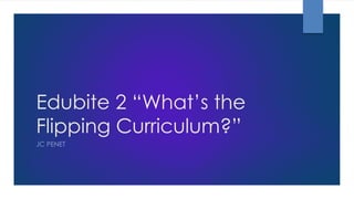 Edubite 2 “What’s the
Flipping Curriculum?”
JC PENET
 
