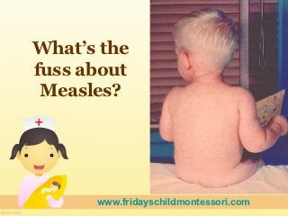 What’s the
fuss about
 Measles?




      www.fridayschildmontessori.com
 