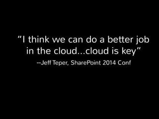 “I think we can do a better job 
in the cloud…cloud is key” 
--Jeff Teper, SharePoint 2014 Conf 
 