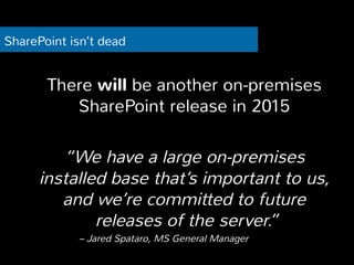 SharePoint isn’t dead 
There will be another on-premises 
SharePoint release in 2015 
“We have a large on-premises 
installed base that’s important to us, 
and we’re committed to future 
releases of the server.” 
– Jared Spataro, MS General Manager 
 