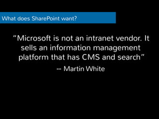 What does SharePoint want? 
“Microsoft is not an intranet vendor. It 
sells an information management 
platform that has CMS and search” 
-- Martin White 
 