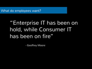 What do employees want? 
“Enterprise IT has been on 
hold, while Consumer IT 
has been on fire” 
- Geoffrey Moore 
 