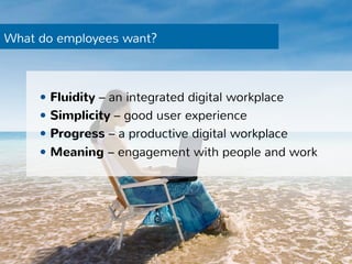 What do employees want? 
— Fluidity – an integrated digital workplace 
— Simplicity – good user experience 
— Progress – a productive digital workplace 
— Meaning – engagement with people and work 
 