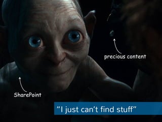 “I just can’t find stuff” 
SharePoint 
precious content 
 