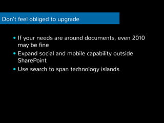 Don’t feel obliged to upgrade 
— If your needs are around documents, even 2010 
may be fine 
— Expand social and mobile capability outside 
SharePoint 
— Use search to span technology islands 
 