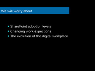 We will worry about 
— SharePoint adoption levels 
— Changing work expections 
— The evolution of the digital workplace 
 