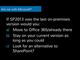 Are we with Microsoft? 
If SP2013 was the last on-premises 
version would you: 
a) Move to Office 365/already there 
b) St...