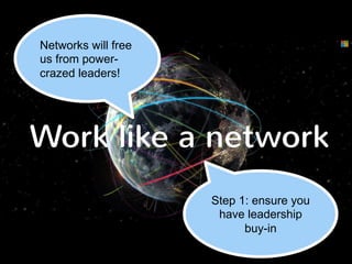 Networks will free 
us from power-crazed 
leaders! 
Work like a network 
Step 1: ensure you 
have leadership 
buy-in 
 