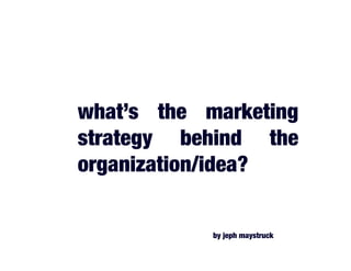 what’s the marketing
strategy behind the
organization/idea?
by jeph maystruck	
  
 