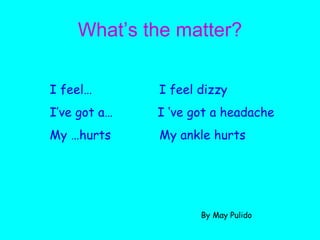 What’s the matter? I feel…  I feel dizzy I’ve got a…  I ‘ve got a headache My …hurts  My ankle hurts By May Pulido 