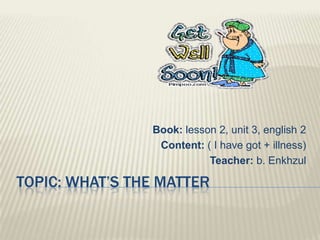 Book: lesson 2, unit 3, english 2
                 Content: ( I have got + illness)
                           Teacher: b. Enkhzul

TOPIC: WHAT’S THE MATTER
 