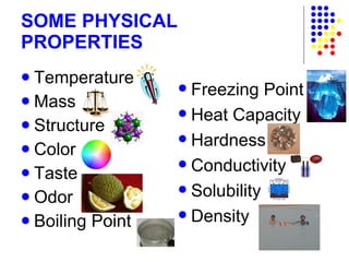 SOME PHYSICAL PROPERTIES Temperature Mass Structure Color Taste Odor Boiling Point Freezing Point Heat Capacity Hardness Conductivity Solubility Density 