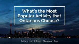 What’s the Most
Popular Activity that
Ontarians Choose?
Culture | Art | Sport | Shopping | Fun
 