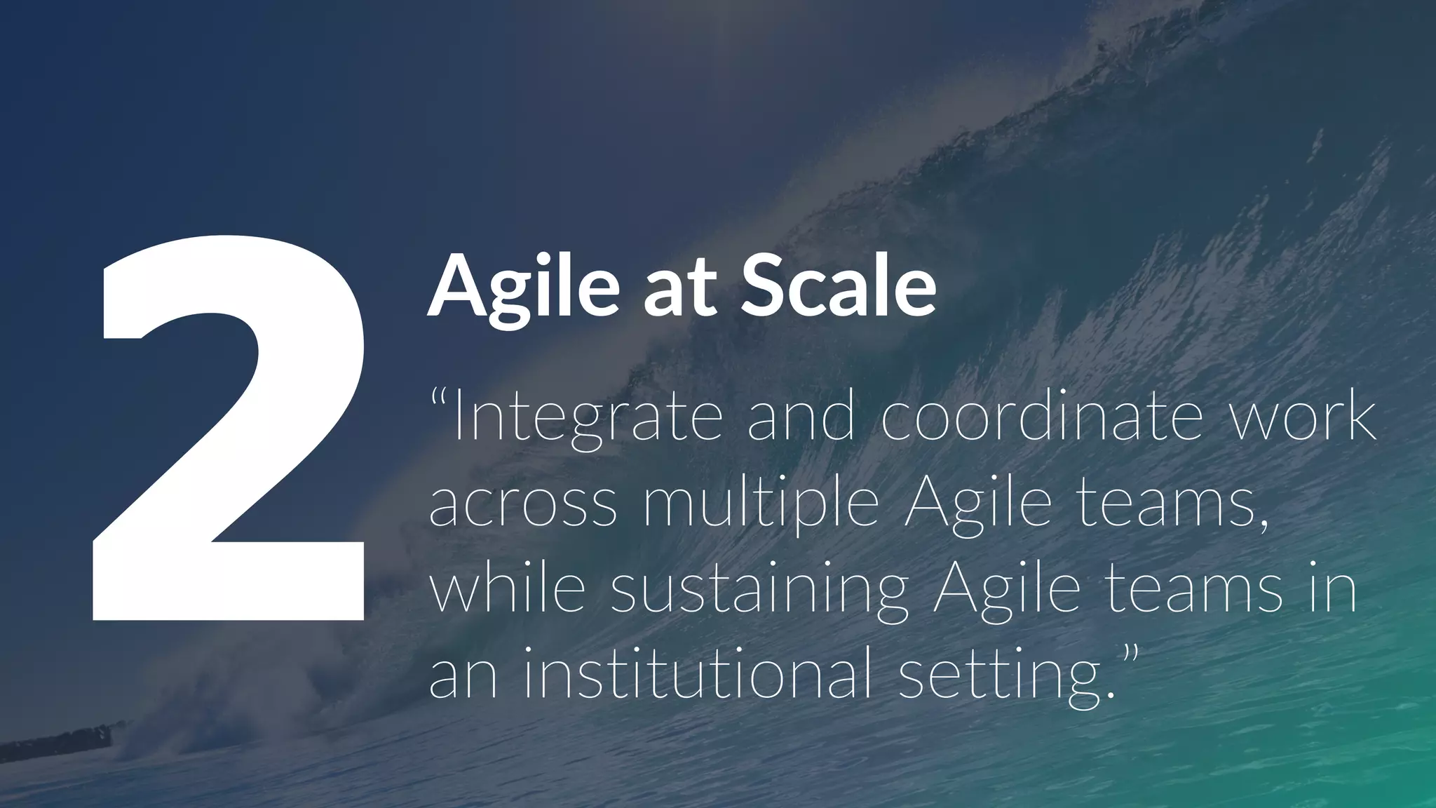 Agile at Scale
2“Integrate and coordinate work
across multiple Agile teams,
while sustaining Agile teams in
an institutional setting.”
 