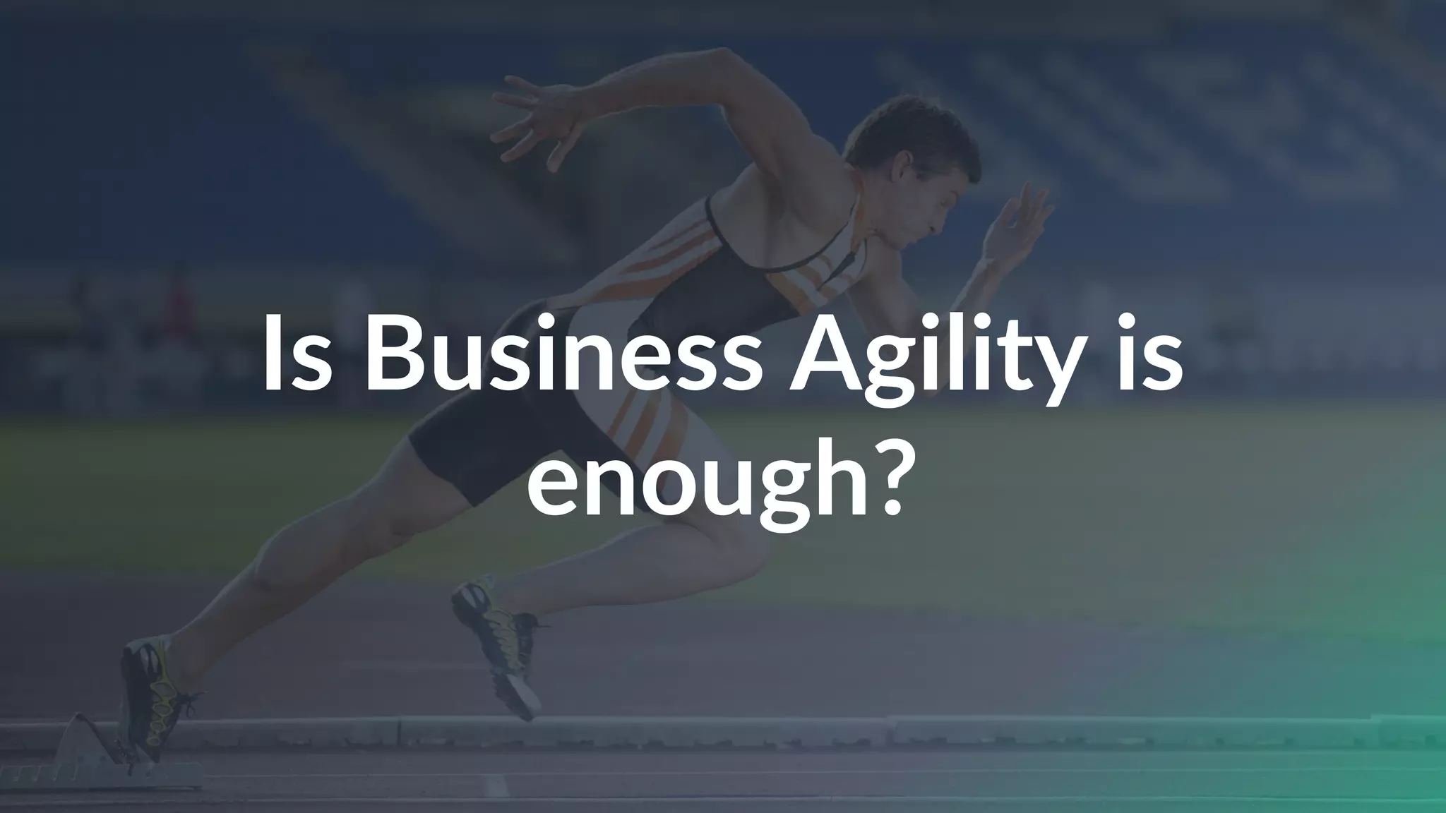 Is Business Agility is
enough?
 
