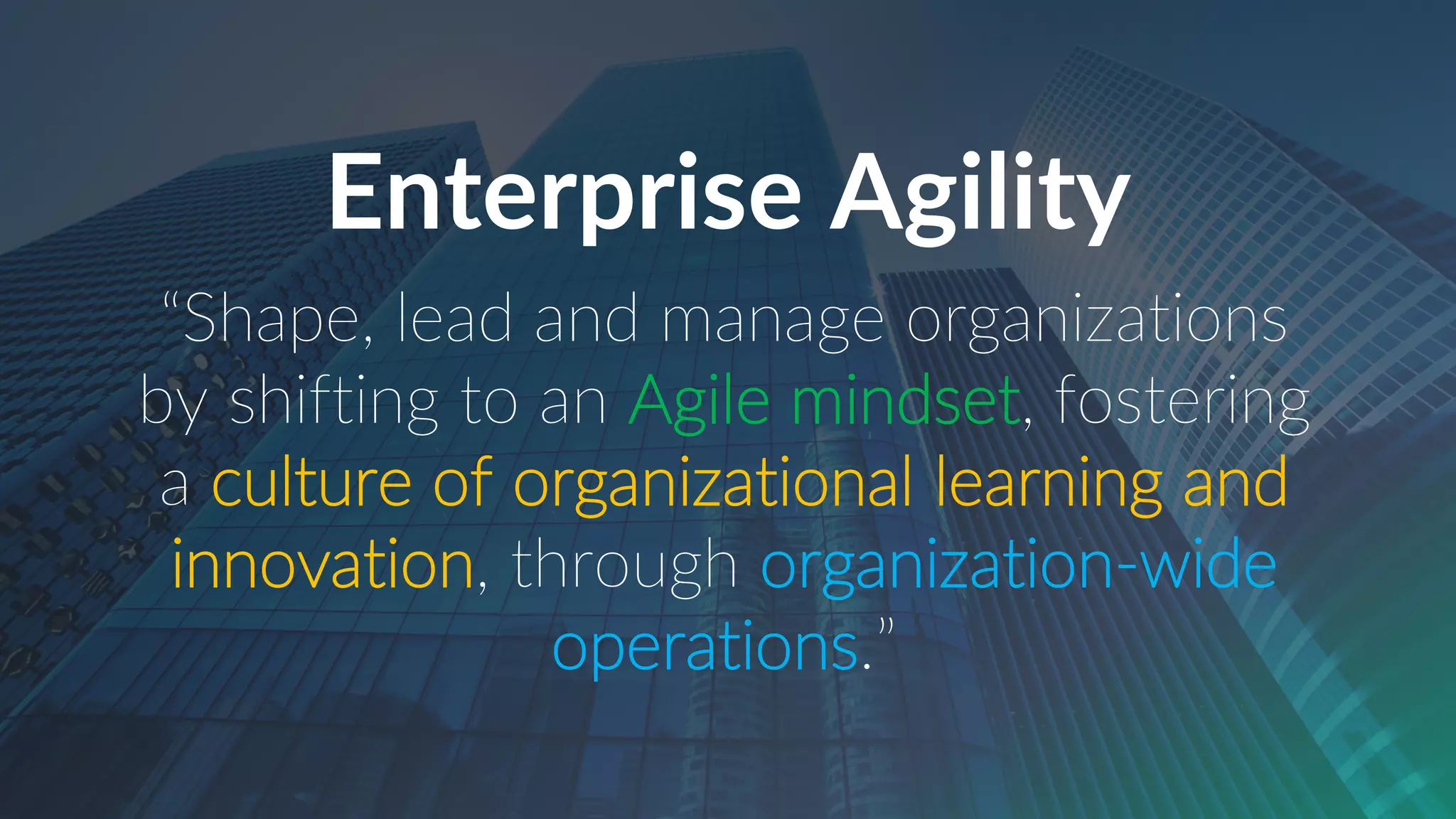 Enterprise Agility
“Shape, lead and manage organizations
by shifting to an Agile mindset, fostering
a culture of organizational learning and
innovation, through organization-wide
operations.”
 
