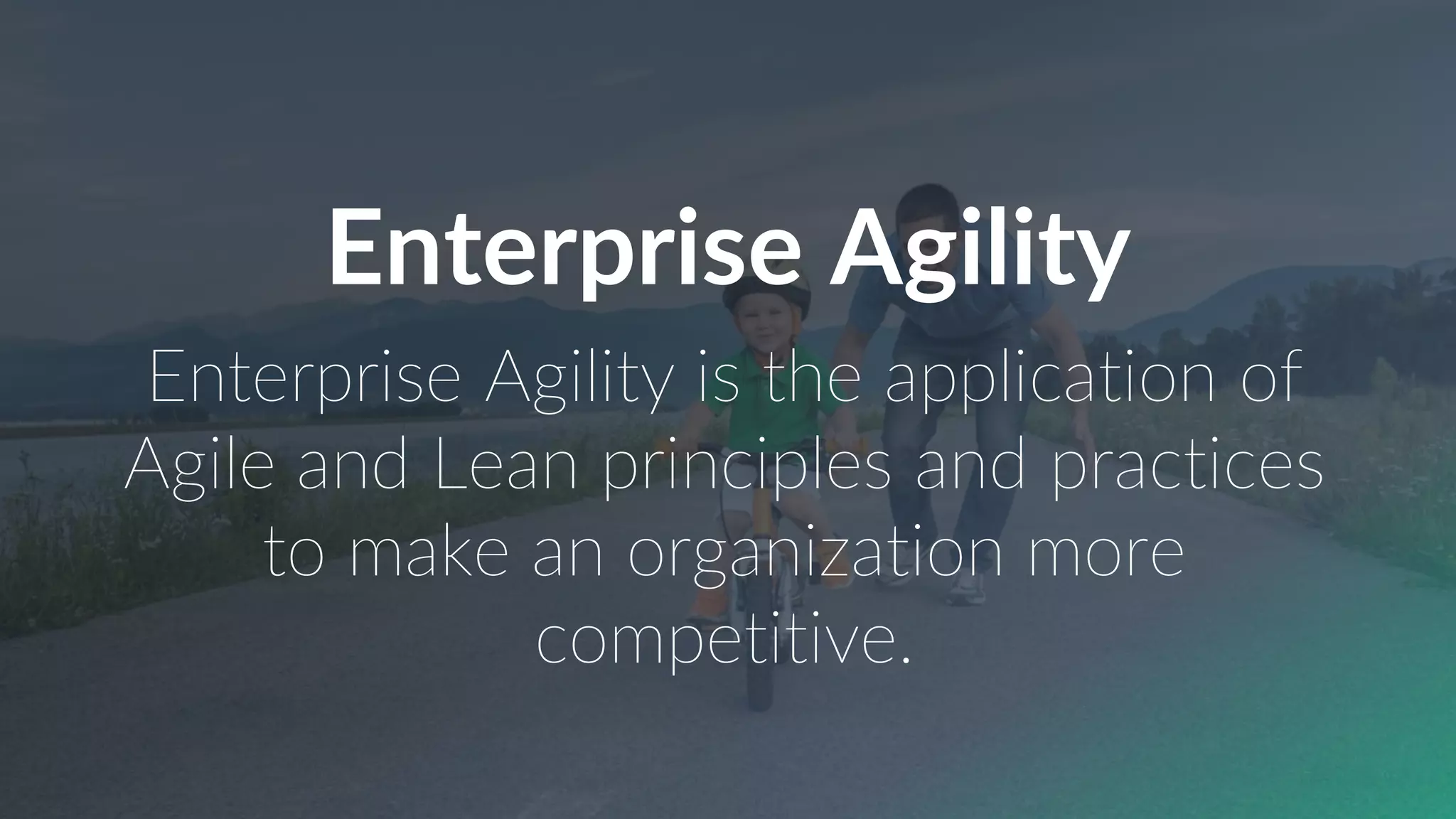 Enterprise Agility
Enterprise Agility is the application of
Agile and Lean principles and practices
to make an organization more
competitive.
 