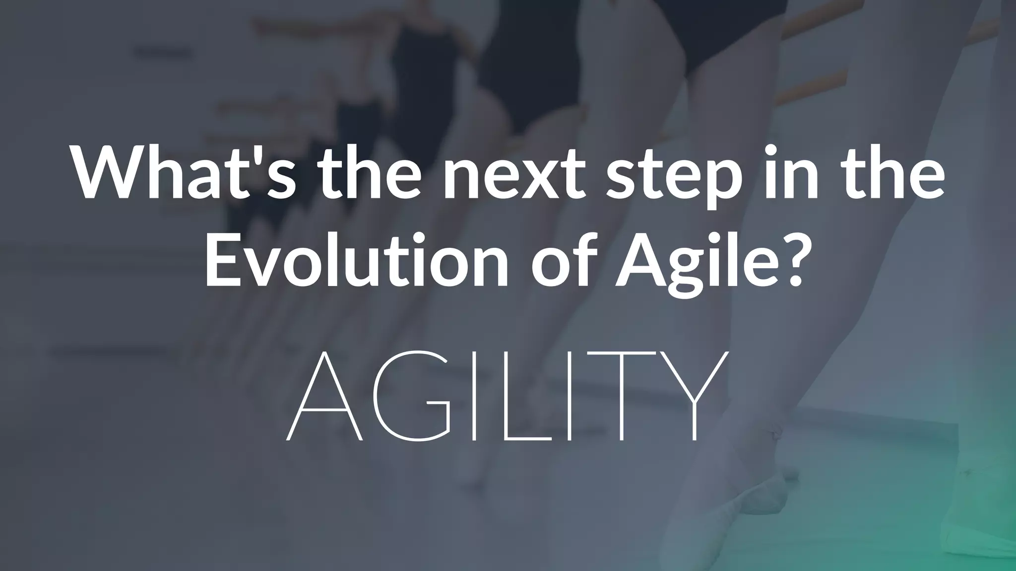 What's the next step in the
Evolution of Agile?
AGILITY
 