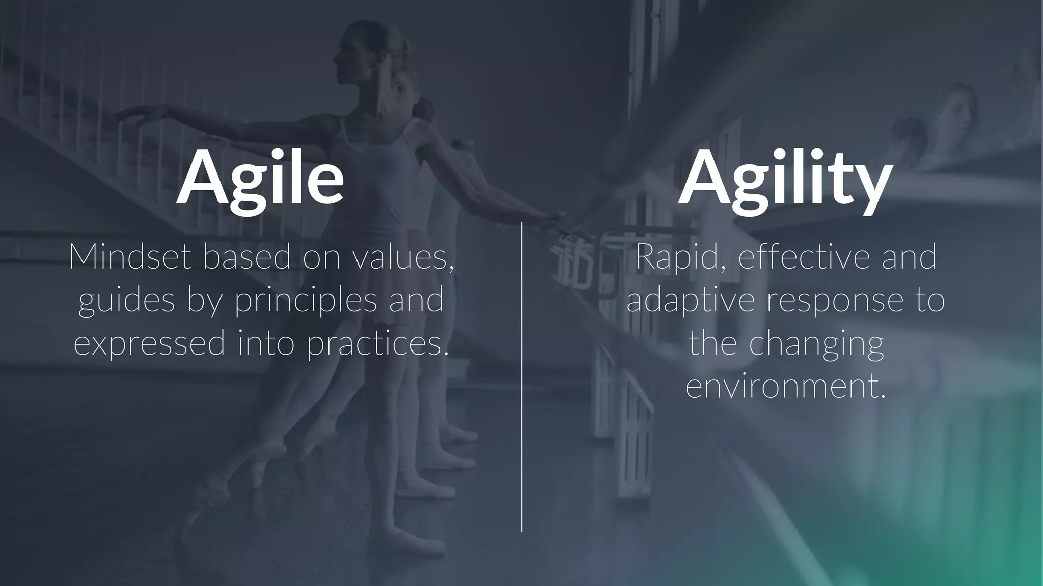 Mindset based on values,
guides by principles and
expressed into practices.
Rapid, effective and
adaptive response to
the changing
environment.
Agile Agility
 