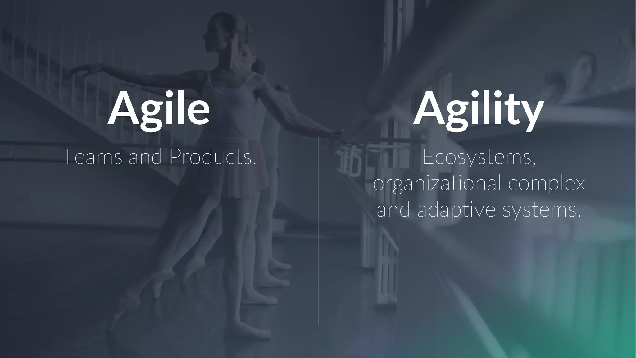 Agile
Teams and Products.
Agility
Ecosystems,
organizational complex
and adaptive systems.
 