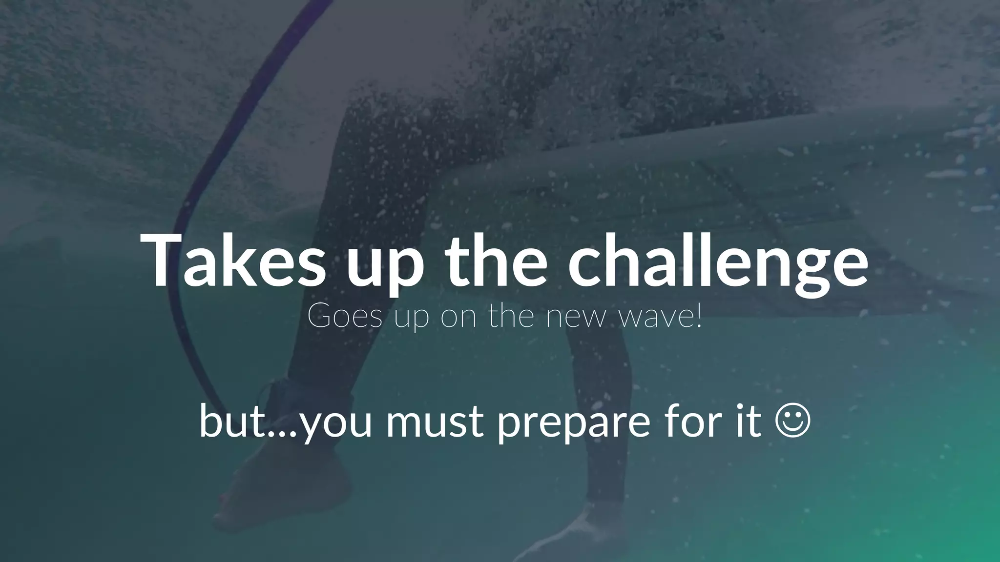 Takes up the challenge
Goes up on the new wave!
but...you must prepare for it J
 