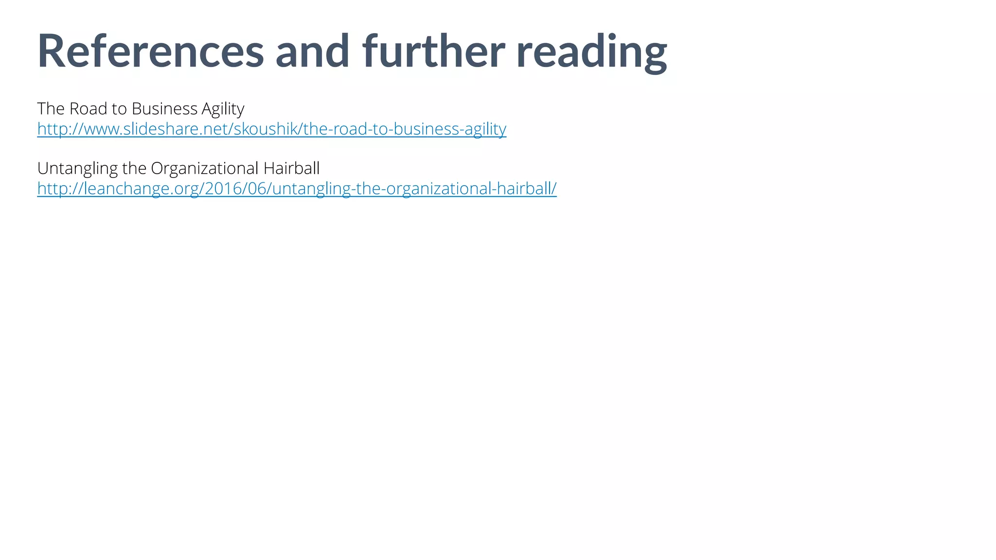 The Road to Business Agility
http://www.slideshare.net/skoushik/the-road-to-business-agility
Untangling the Organizational Hairball
http://leanchange.org/2016/06/untangling-the-organizational-hairball/
References and further reading
 