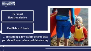 Personal
flotation device
Paddleboard leash
… are among a few safety attires that
you should wear when paddleboarding.
 