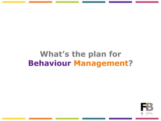 What’s the plan for
Behaviour Management?
 