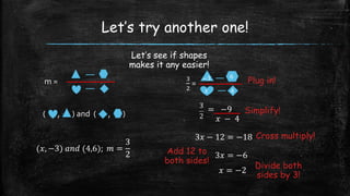 Let’s try another one!
m =
( , ) and ( , )
Let’s see if shapes
makes it any easier!
(𝑥, −3) 𝑎𝑛𝑑 (4,6); 𝑚 =
3
2
3
2
=
−3 6
𝑥 4
Plug in!
= −9
𝑥 − 4
Simplify!
3𝑥 − 12 = −18
3𝑥 = −6
𝑥 = −2
Cross multiply!
Add 12 to
both sides!
Divide both
sides by 3!