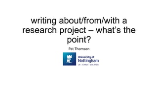 writing about/from/with a
research project – what’s the
point?
Pat Thomson
 